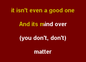 it isn't even a good one

And its mind over

(you don't, don't)

matter