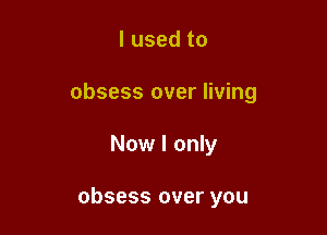 I used to
obsess over living

Now I only

obsess over you