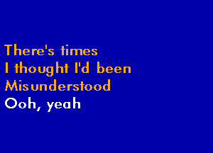 There's times

I thought I'd been

Mis understood

Ooh, yeah