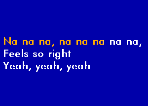 No no no, no no na na na,

Feels so right
Yeah, yeah, yeah