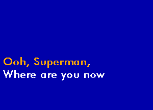 Ooh, Superman,
Where are you now