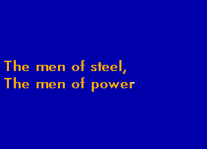 The men of steel,

The men of power