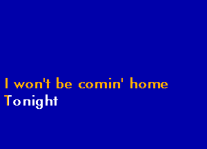 I won't be comin' home

Tonig hi