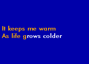 It keeps me warm

As life grows colder