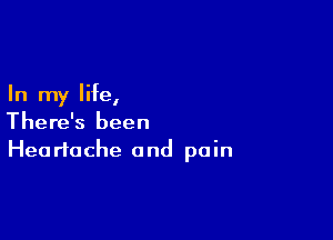 In my life,

There's been
Heartache and pain