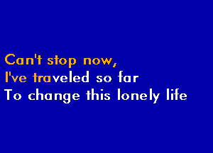 Ca n'i stop now,

I've traveled so far
To change this lonely life