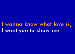 I wanna know what love is,

I want you to show me