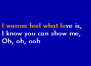 I wanna feel what love is,

I know you can show me,

Oh, oh, ooh