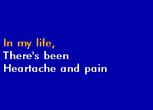 In my life,

There's been
Heartache and pain