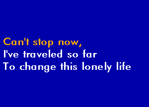 Ca n'i stop now,

I've traveled so far
To change this lonely life