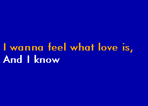 I wanna feel what love is,

And I know