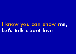 I know you can show me,

Lefs talk about love