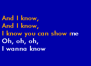 And I know,
And I know,

I know you can show me

Oh, oh, oh,

I wanna know