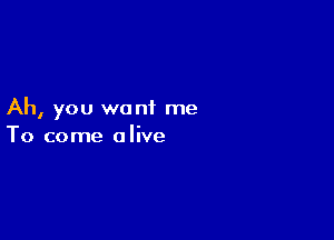 Ah, you want me

To come a live