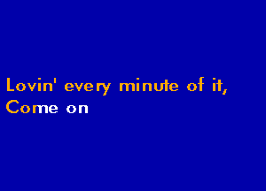 Lovin' every minufe of it,

Come on