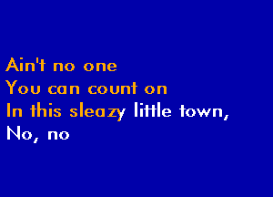 Ain't no one
You can count on

In this sleazy lime town,
No, no