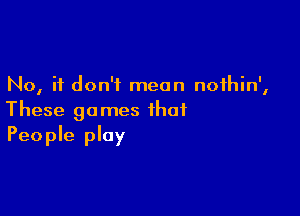 No, it don't mean noihin',

These games that
People ploy