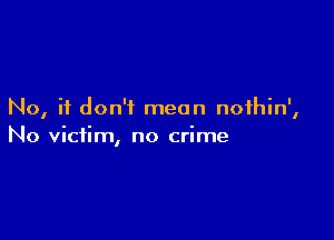 No, it don't mean noihin',

No victim, no crime