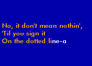 No, it don't mean noihin',

'Til you sign it
On the doi1ed Iine-a