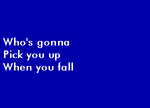 Who's gon no

Pick you up
When you fall