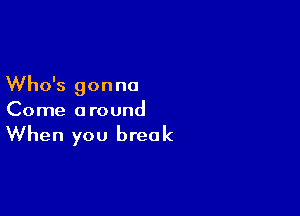 Who's gon no

Come a round

When you break