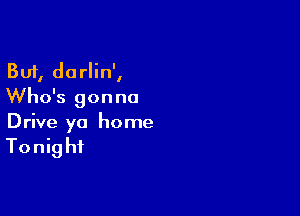 But, darlin',
Who's gonna

Drive yo home

Tonig hi