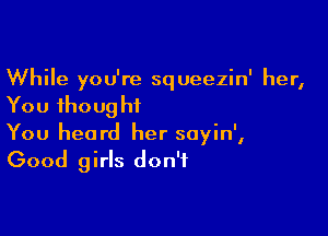While you're squeezin' her,
You thought

You heard her soyin',
Good girls don't
