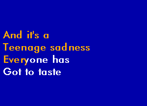 And ifs a

Teenage sadness

Everyone has
Got to taste