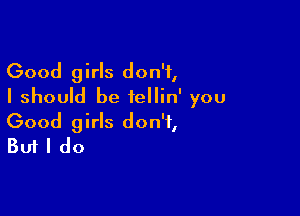 Good girls don't,
I should be iellin' you

Good girls don't,
But I do