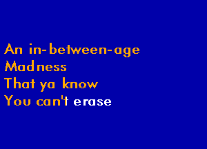 An in- beiween-age

Madness

Thai ya know
You can't erase