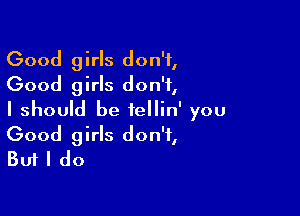 Good girls don't,
Good girls don't,
I should be tellin' you

Good girls don't,
But I do