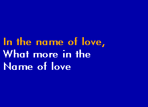 In the name of love,

What more in the
Name of love