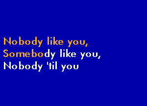 Nobody like you,

Somebody like you,
Nobody 'til you