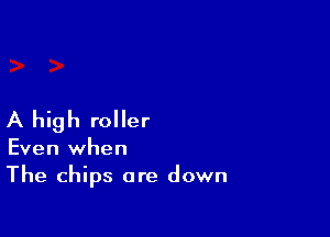 A high roller

Even when
The chips are down