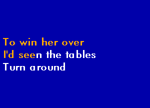 To win her over

I'd seen the tables
Turn around