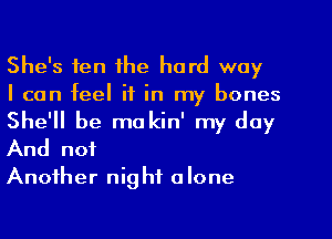 She's ten the hard way

I can feel if in my bones
She'll be makin' my day
And not

Another night alone