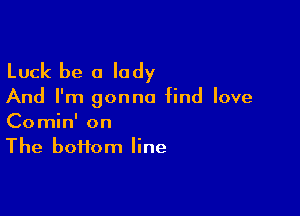 Luck be a lady

And I'm gonna find love

Comin' on
The boi1om line