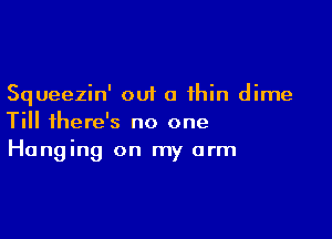 Squeezin' out a thin dime

Till there's no one
Hanging on my arm