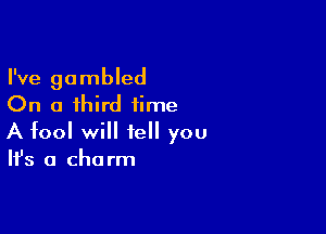 I've gambled
On a third time

A fool will tell you
It's a charm