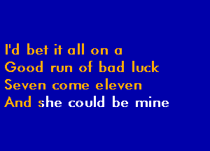 I'd bet if a on a
Good run of bad luck

Seven come eleven
And she could be mine