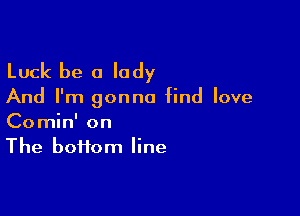 Luck be a lady

And I'm gonna find love

Comin' on
The boi1om line