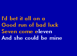 I'd bet if a on a
Good run of bad luck

Seven come eleven
And she could be mine