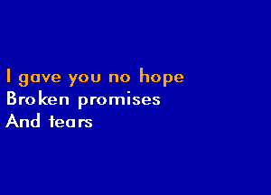 I gave you no hope

Broken promises
And fears
