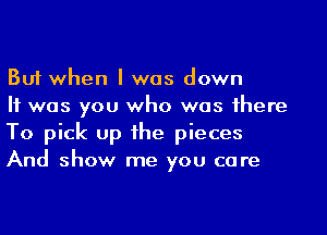 But when I was down

H was you who was 1here
To pick up he pieces
And show me you care