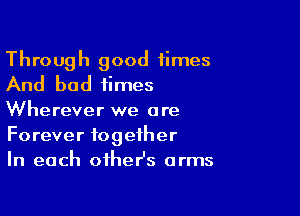 Through good times
And bad times

Wherever we are
Forever together
In each oiheHs arms