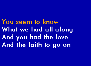 You seem 10 know
Whai we had all along

And you had the love
And the faith to go on