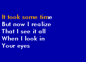 It took some time
But now I realize

That I see it all
When I look in

Your eyes