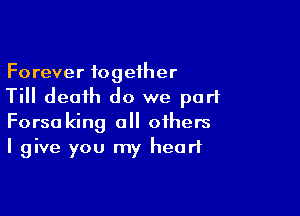 Forever together
Till death do we part

Forsaking 0 others
I give you my heart