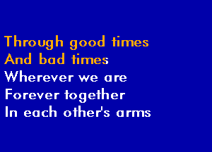Through good times
And bad times

Wherever we are
Forever together
In each oiheHs arms
