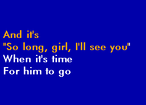 And ifs

So long, girl, I'll see you

When ifs time
For him to go